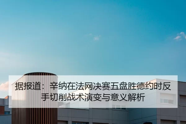 据报道：辛纳在法网决赛五盘胜德约时反手切削战术演变与意义解析