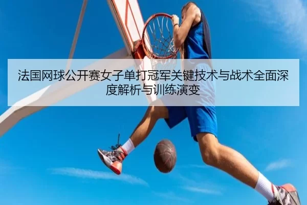 法国网球公开赛女子单打冠军关键技术与战术全面深度解析与训练演变