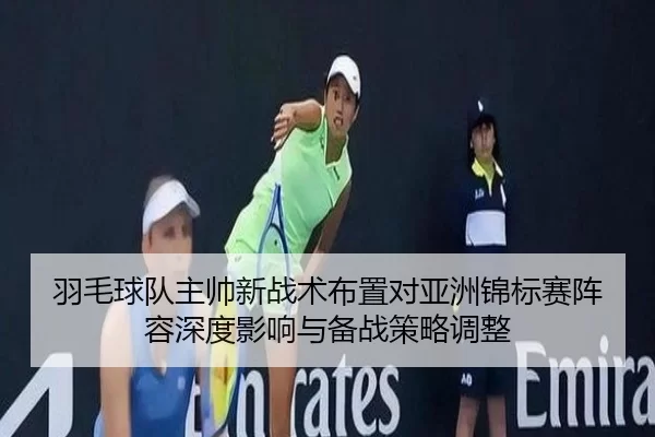 羽毛球队主帅新战术布置对亚洲锦标赛阵容深度影响与备战策略调整