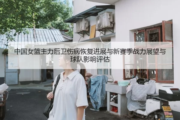 中国女篮主力后卫伤病恢复进展与新赛季战力展望与球队影响评估
