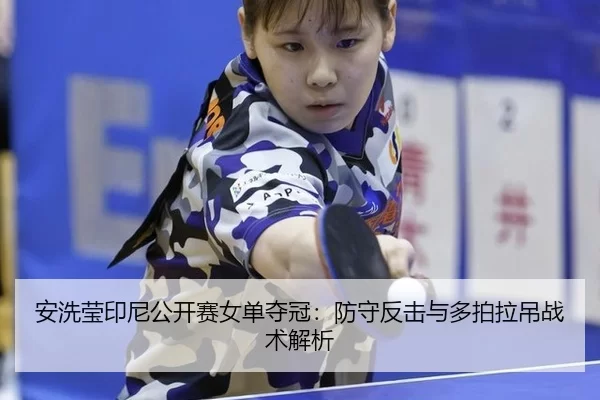 安洗莹印尼公开赛女单夺冠：防守反击与多拍拉吊战术解析