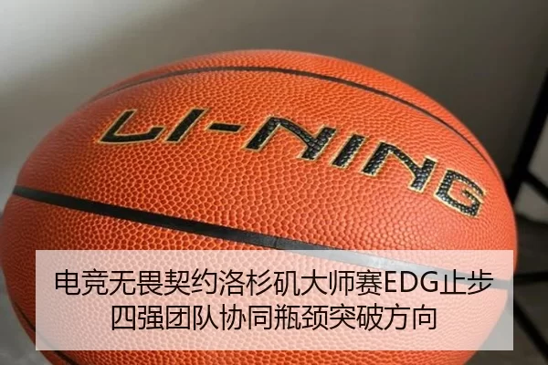 电竞无畏契约洛杉矶大师赛EDG止步四强团队协同瓶颈突破方向